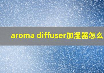 aroma diffuser加湿器怎么用